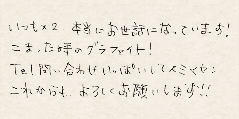 いつも×2、本当にお世話になっています！困った時のグラファイト！Tel問い合わせいっぱいしてスミマセン。これからも、よろしくお願いします！！