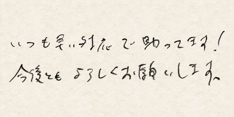 いつも早い対応で助かってます！今後ともよろしくお願いします。